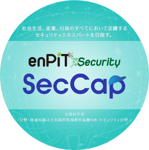 社会生活、産業、行政のすべてにおいて活躍するセキュリティエキスパートを目指す。 enPiT-Security SecCap 分野・地域を越えた実践的情報教育協働NW（セキュリティ分野）