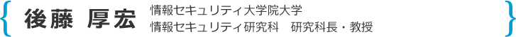 後藤 厚宏 情報セキュリティ大学院大学 情報セキュリティ研究科 研究科長・教授